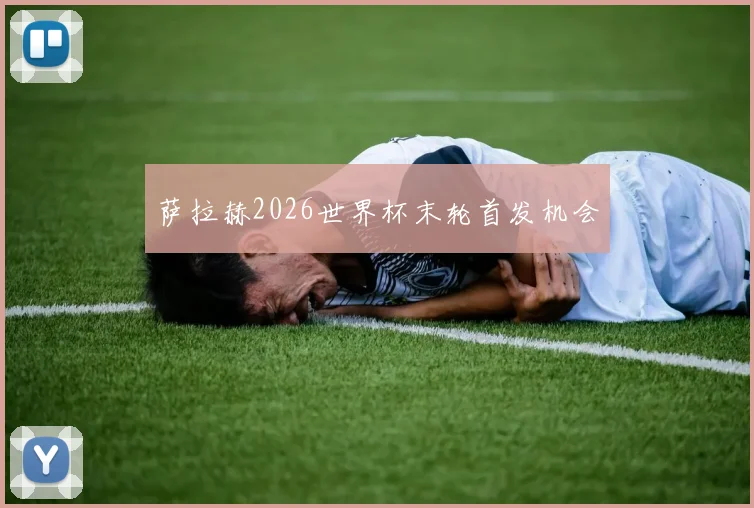 萨拉赫2026世界杯末轮首发机会