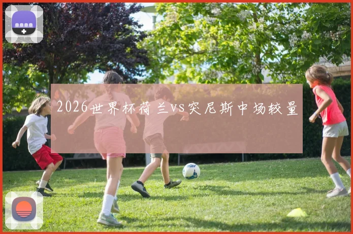 2026世界杯荷兰vs突尼斯中场较量