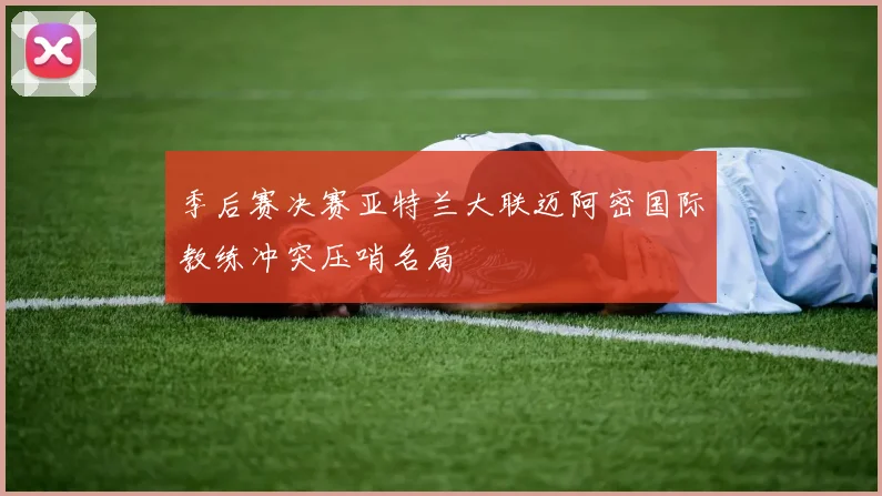 季后赛决赛亚特兰大联迈阿密国际教练冲突压哨名局