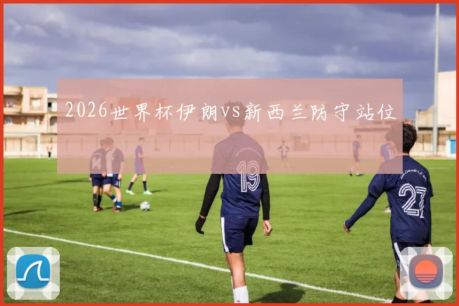 2026世界杯伊朗vs新西兰防守站位
