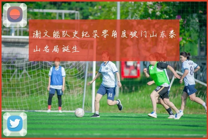 谢文能队史纪录零角度破门山东泰山名局诞生