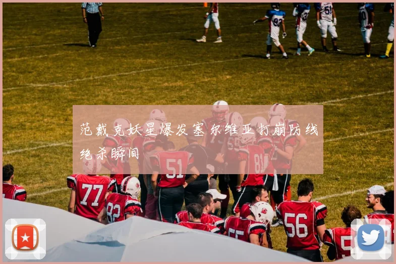 范戴克妖星爆发塞尔维亚打崩防线绝杀瞬间
