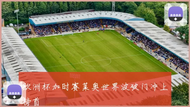 欧洲杯加时赛莱奥世界波破门冲上榜首