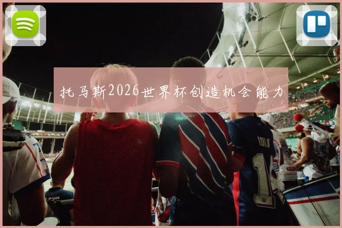 托马斯2026世界杯创造机会能力