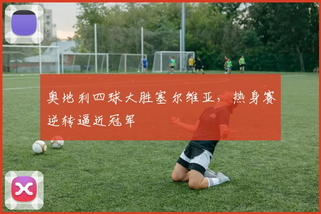 奥地利四球大胜塞尔维亚,热身赛逆转逼近冠军