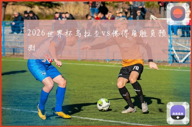 2026世界杯乌拉圭vs佛得角胜负预测