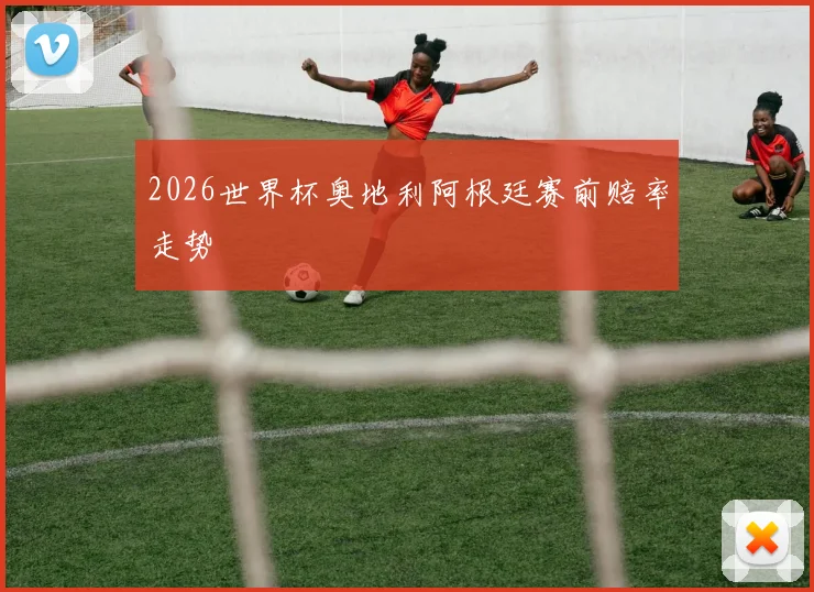 2026世界杯奥地利阿根廷赛前赔率走势