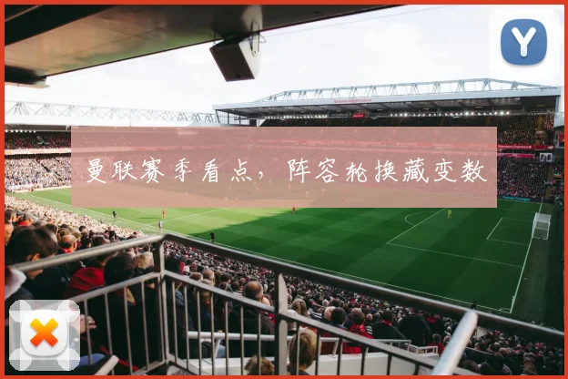 曼联赛季看点，阵容轮换藏变数
