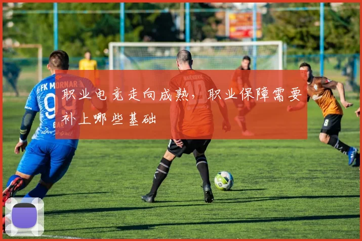 职业电竞走向成熟，职业保障需要补上哪些基础