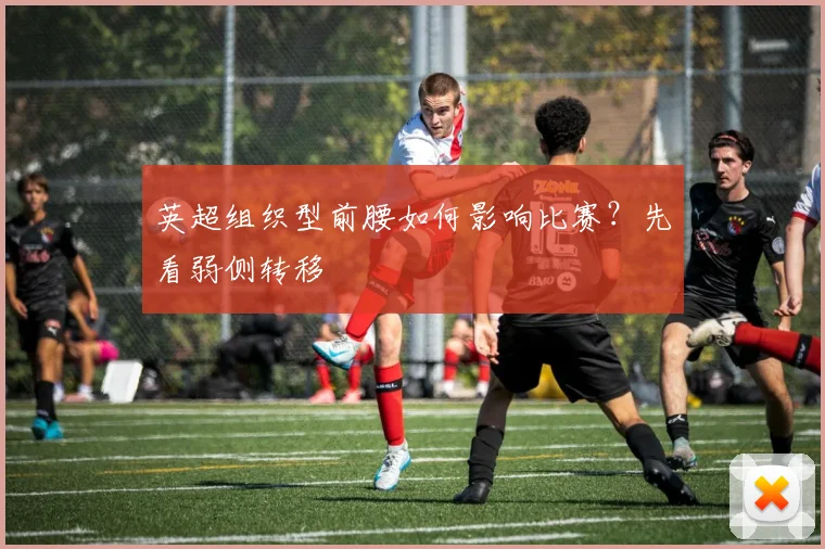 英超组织型前腰如何影响比赛?先看弱侧转移