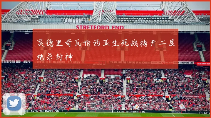 莫德里奇瓦伦西亚生死战梅开二度绝杀封神