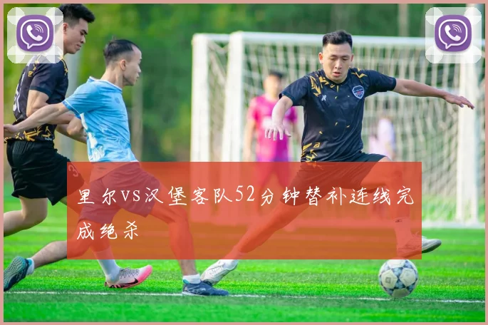 里尔vs汉堡客队52分钟替补连线完成绝杀