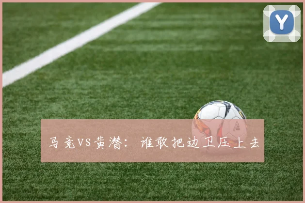 马竞vs黄潜:谁敢把边卫压上去