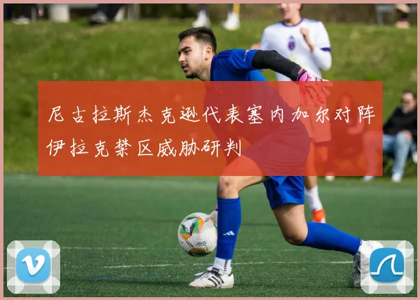 尼古拉斯杰克逊代表塞内加尔对阵伊拉克禁区威胁研判