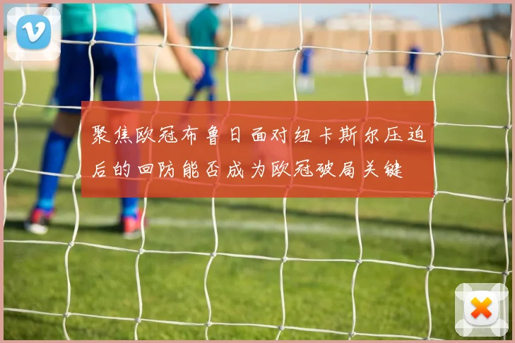 聚焦欧冠布鲁日面对纽卡斯尔压迫后的回防能否成为欧冠破局关键