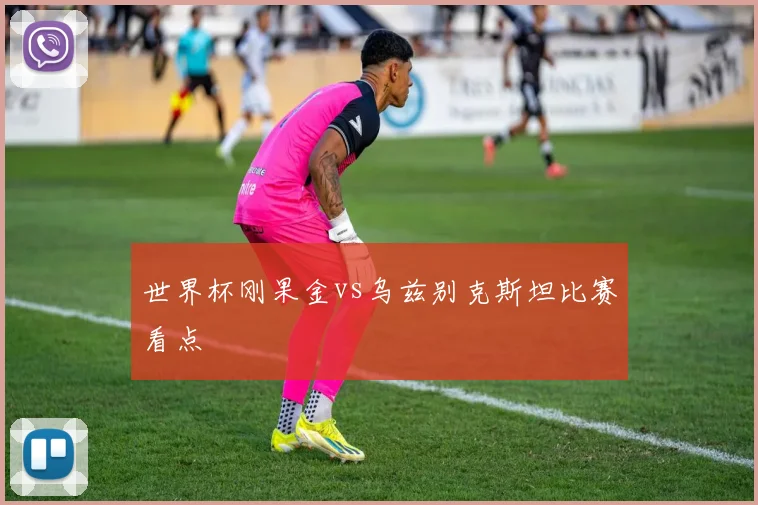 世界杯刚果金vs乌兹别克斯坦比赛看点