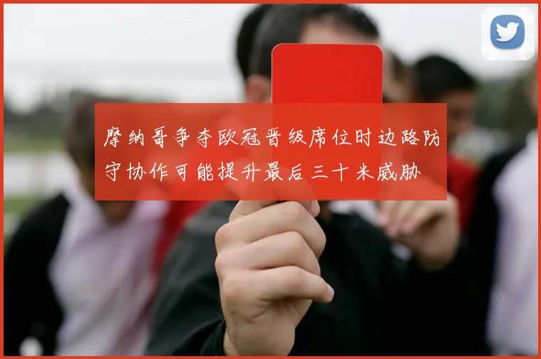 摩纳哥争夺欧冠晋级席位时边路防守协作可能提升最后三十米威胁