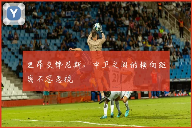 里昂交锋尼斯，中卫之间的横向距离不容忽视