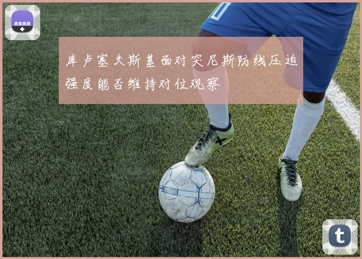 库卢塞夫斯基面对突尼斯防线压迫强度能否维持对位观察