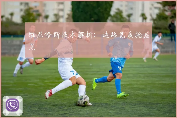 维尼修斯技术解析：边路宽度抢后点