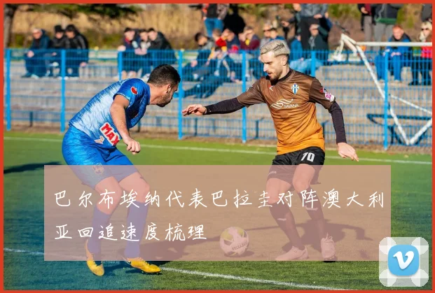 巴尔布埃纳代表巴拉圭对阵澳大利亚回追速度梳理