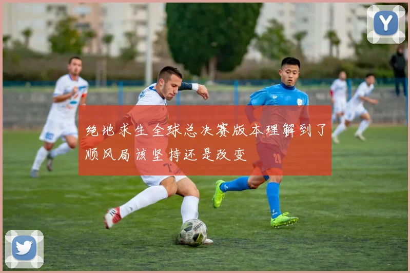 绝地求生全球总决赛版本理解到了顺风局该坚持还是改变