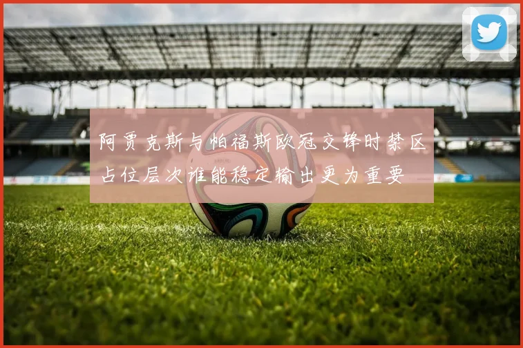 阿贾克斯与帕福斯欧冠交锋时禁区占位层次谁能稳定输出更为重要