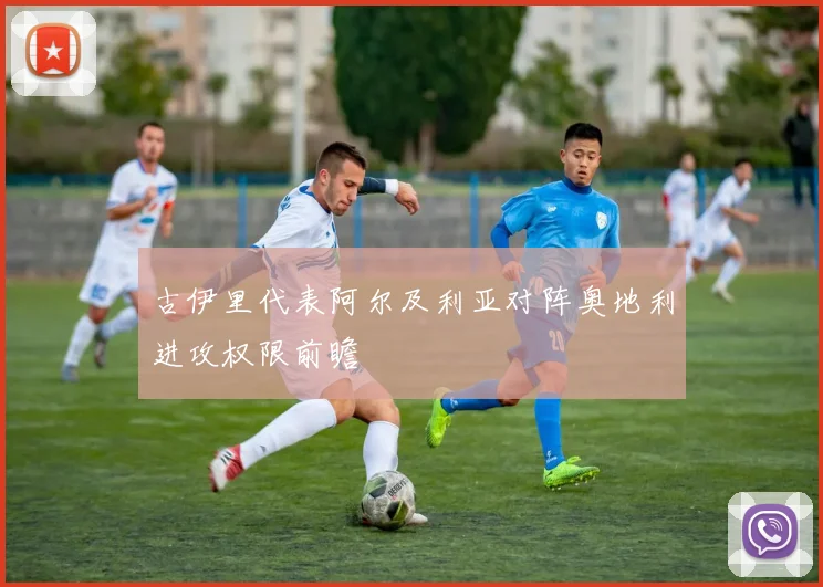 古伊里代表阿尔及利亚对阵奥地利进攻权限前瞻