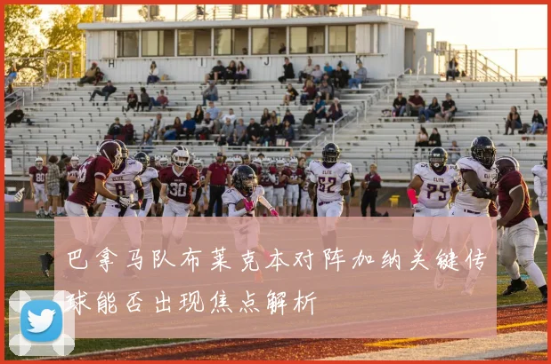 巴拿马队布莱克本对阵加纳关键传球能否出现焦点解析