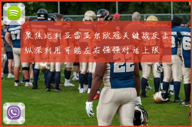 聚焦比利亚雷亚尔欧冠关键战反击纵深利用可能左右强强对话上限