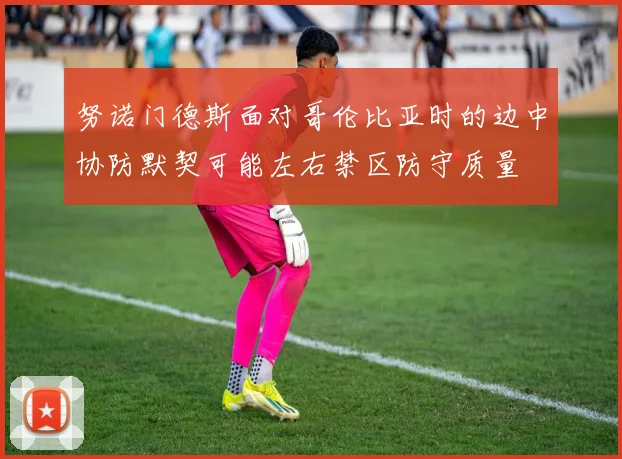 努诺门德斯面对哥伦比亚时的边中协防默契可能左右禁区防守质量
