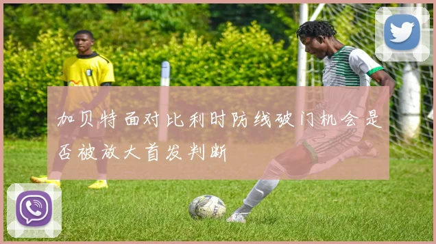 加贝特面对比利时防线破门机会是否被放大首发判断