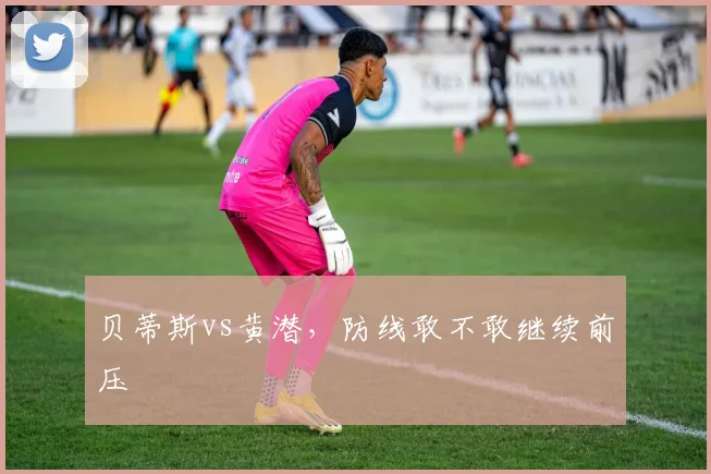 贝蒂斯vs黄潜,防线敢不敢继续前压
