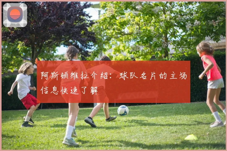 阿斯顿维拉介绍:球队名片的主场信息快速了解