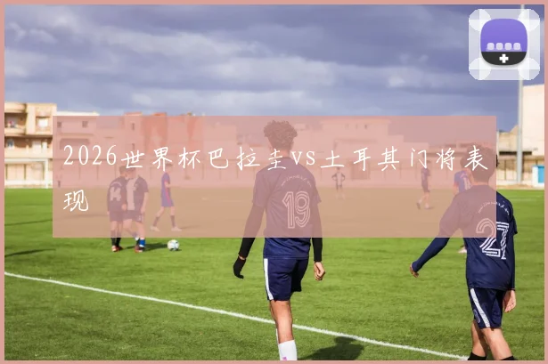 2026世界杯巴拉圭vs土耳其门将表现