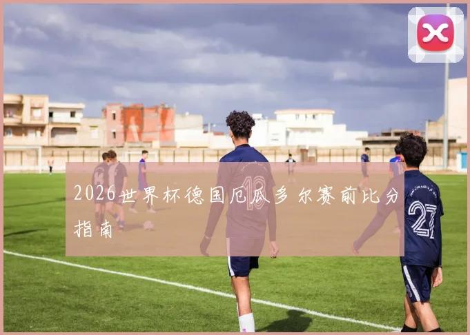 2026世界杯德国厄瓜多尔赛前比分指南