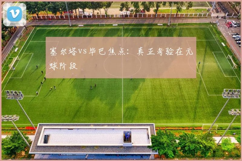 塞尔塔vs毕巴焦点:真正考验在无球阶段
