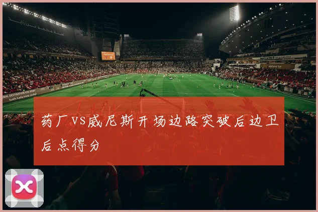 药厂vs威尼斯开场边路突破后边卫后点得分