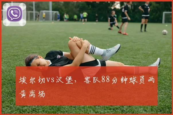 埃尔切vs汉堡,客队88分钟球员两黄离场