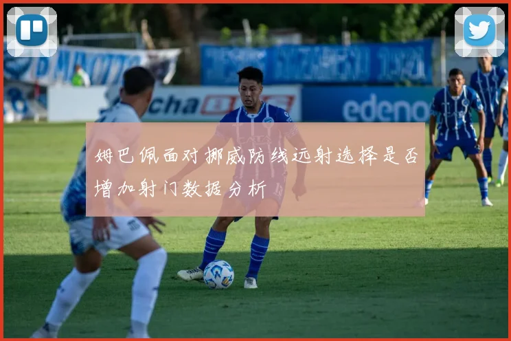姆巴佩面对挪威防线远射选择是否增加射门数据分析