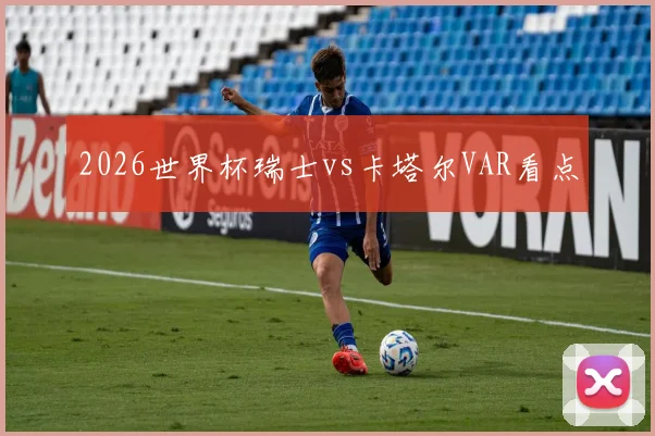 2026世界杯瑞士vs卡塔尔VAR看点