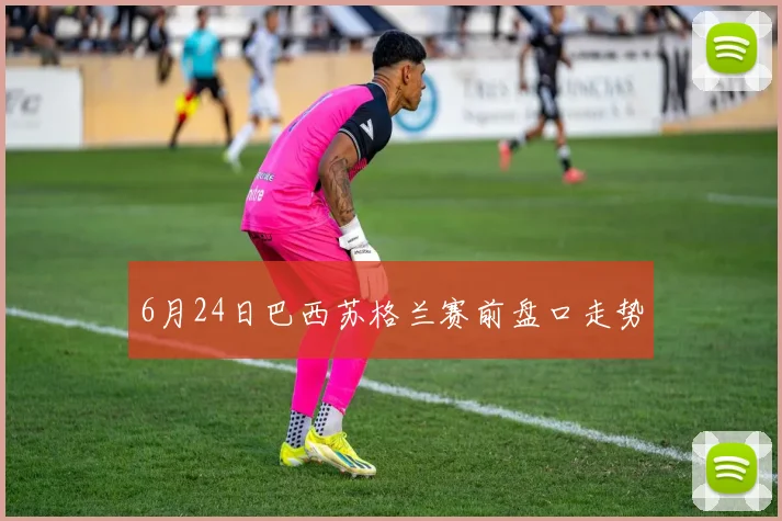 6月24日巴西苏格兰赛前盘口走势