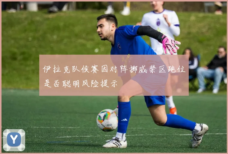 伊拉克队侯赛因对阵挪威禁区跑位是否聪明风险提示