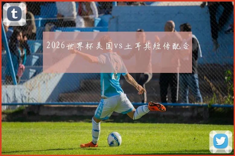 2026世界杯美国vs土耳其短传配合