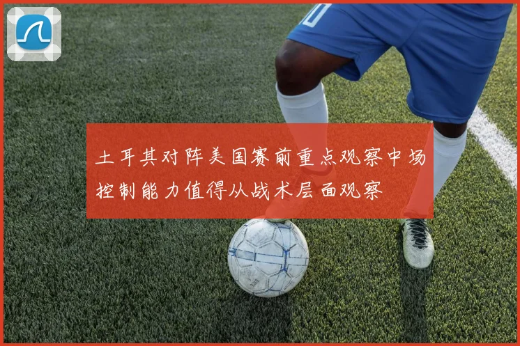 土耳其对阵美国赛前重点观察中场控制能力值得从战术层面观察