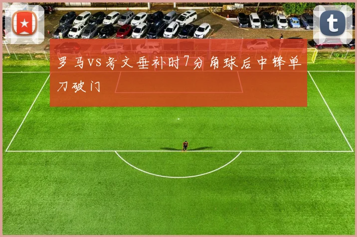 罗马vs考文垂补时7分角球后中锋单刀破门